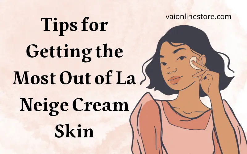 Tips for Getting the Most Out of La Neige Cream Skin