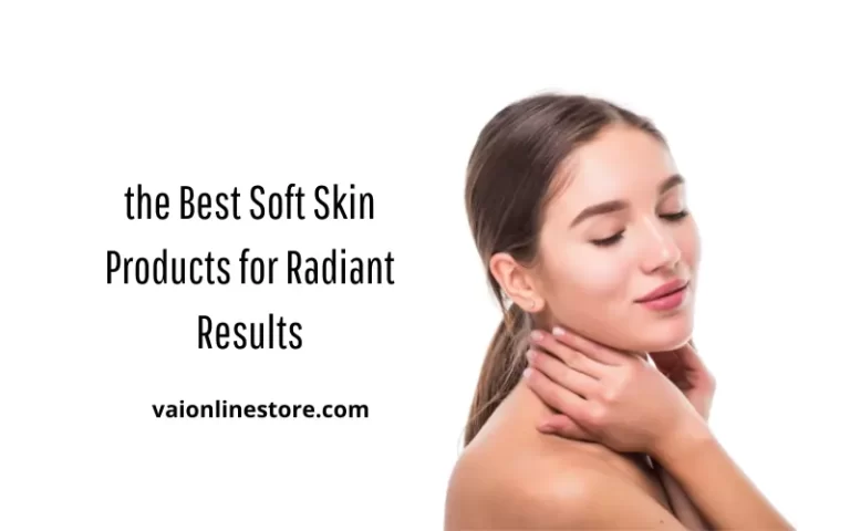 the Best Soft Skin Products for Radiant Results
